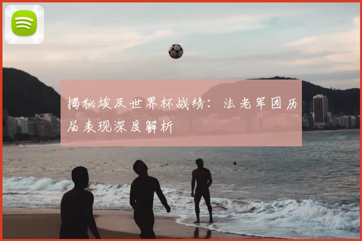 揭秘埃及世界杯战绩:法老军团历届表现深度解析