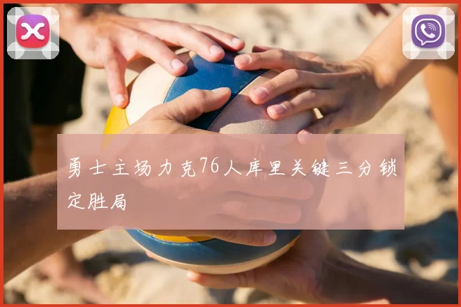 勇士主场力克76人库里关键三分锁定胜局