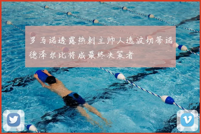 罗马诺透露热刺主帅人选波切蒂诺德泽尔比将成最终决策者