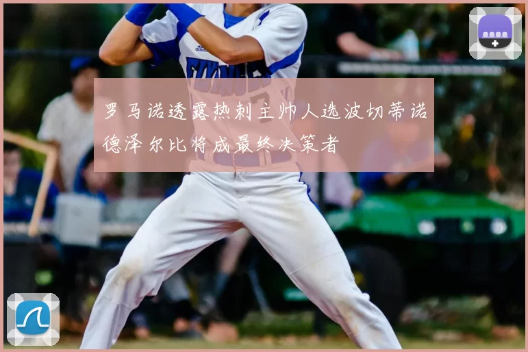 罗马诺透露热刺主帅人选波切蒂诺德泽尔比将成最终决策者