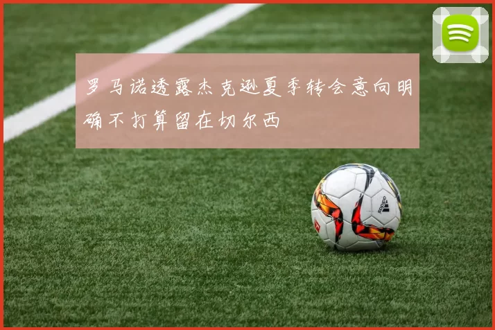 罗马诺透露杰克逊夏季转会意向明确不打算留在切尔西