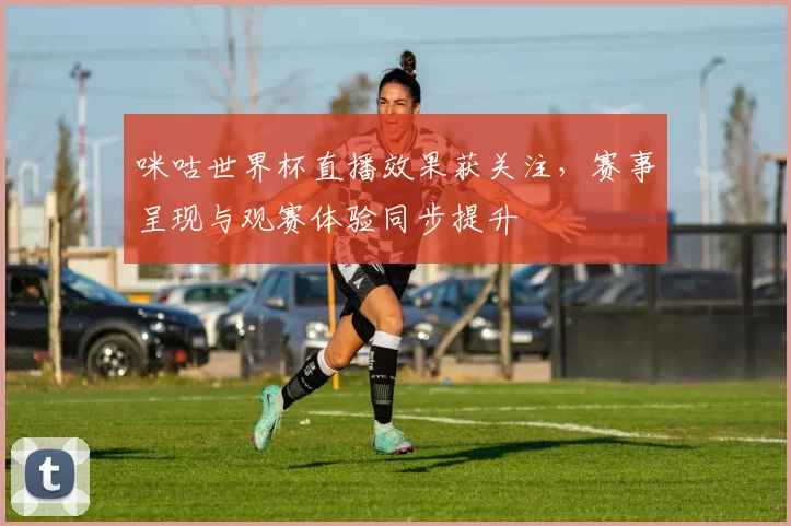 咪咕世界杯直播效果获关注,赛事呈现与观赛体验同步提升