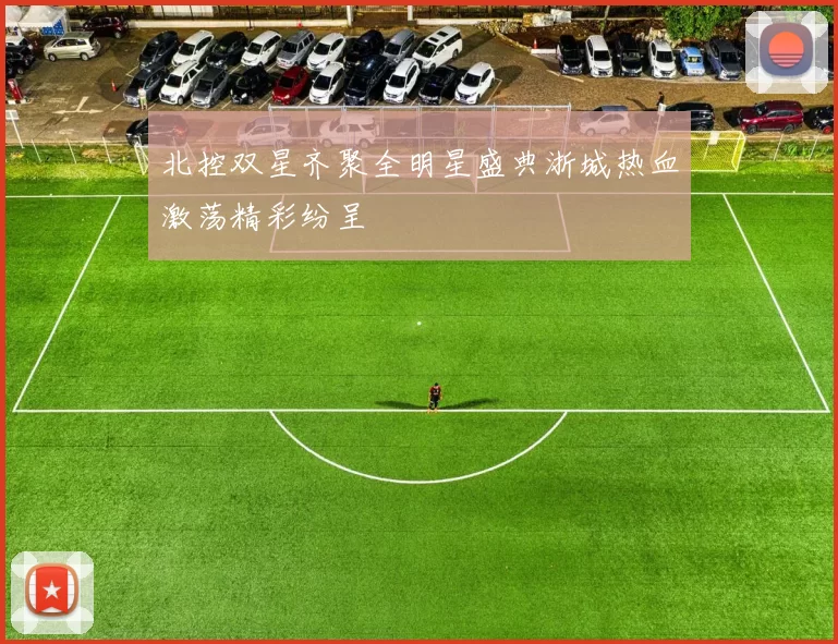 北控双星齐聚全明星盛典浙城热血激荡精彩纷呈