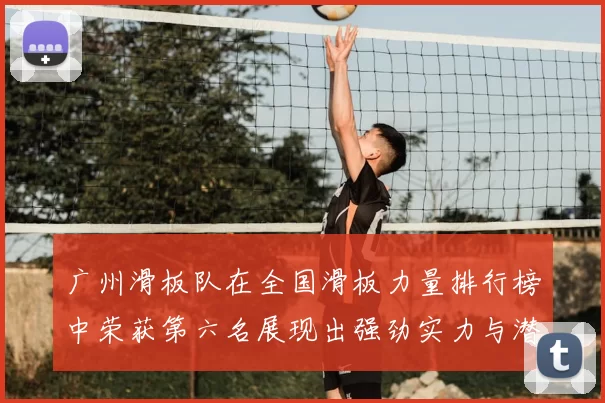 广州滑板队在全国滑板力量排行榜中荣获第六名展现出强劲实力与潜力