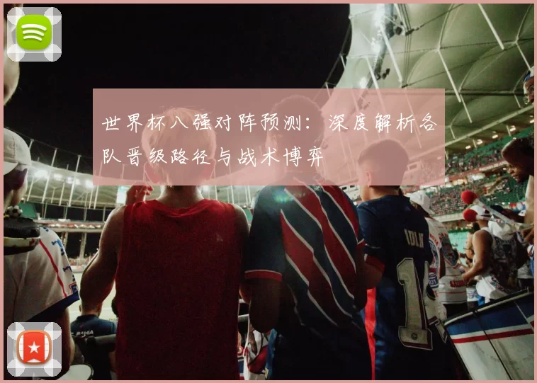 世界杯八强对阵预测:深度解析各队晋级路径与战术博弈