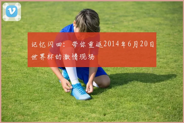 记忆闪回:带你重返2014年6月20日世界杯的激情现场