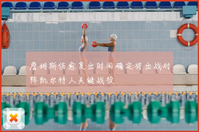 詹姆斯伤愈复出时间确定将出战对阵凯尔特人关键战役