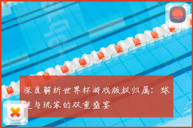 深度解析世界杯游戏版权归属:球迷与玩家的双重盛宴
