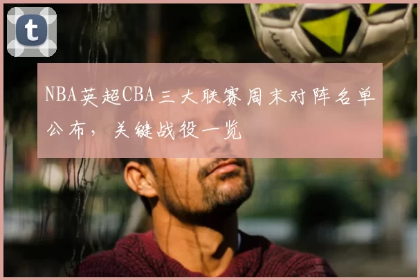 NBA英超CBA三大联赛周末对阵名单公布，关键战役一览