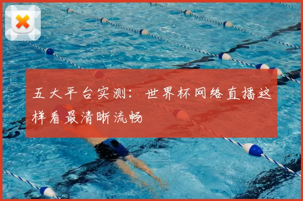 五大平台实测:世界杯网络直播这样看最清晰流畅