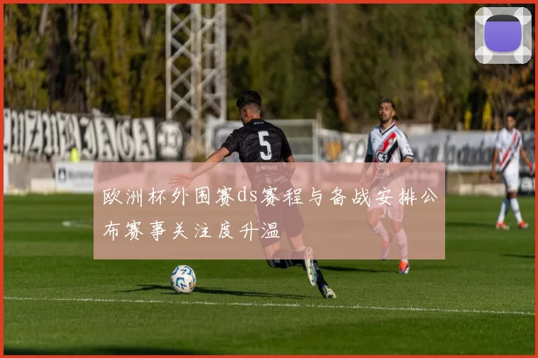 欧洲杯外围赛ds赛程与备战安排公布赛事关注度升温