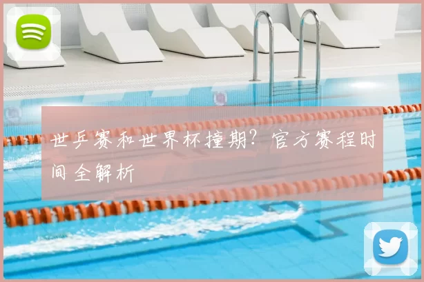 世乒赛和世界杯撞期？官方赛程时间全解析