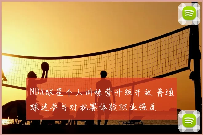 NBA球星个人训练营升级开放 普通球迷参与对抗赛体验职业强度