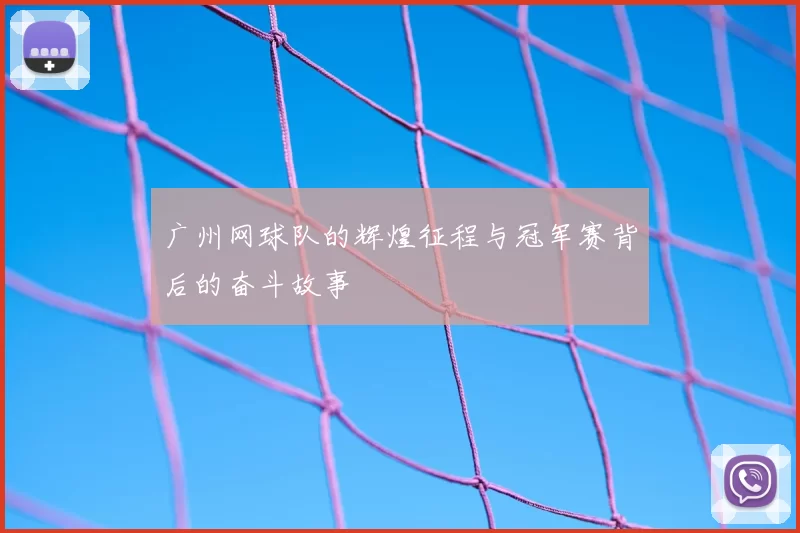 广州网球队的辉煌征程与冠军赛背后的奋斗故事