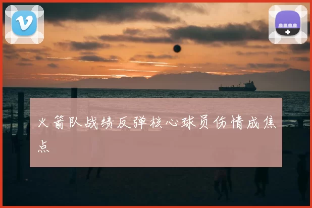 火箭队战绩反弹核心球员伤情成焦点