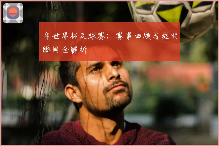 年世界杯足球赛:赛事回顾与经典瞬间全解析