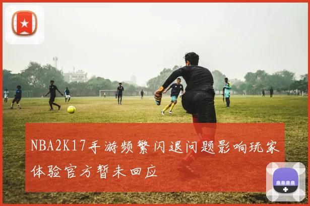NBA2K17手游频繁闪退问题影响玩家体验官方暂未回应