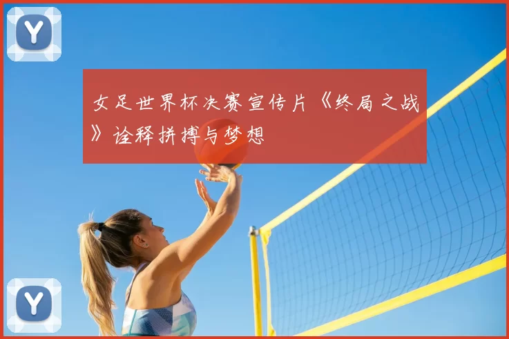 女足世界杯决赛宣传片《终局之战》诠释拼搏与梦想