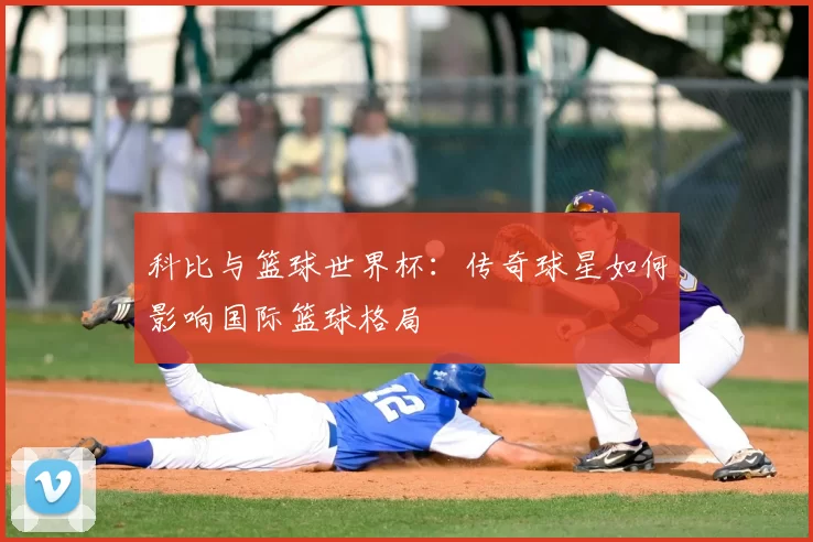 科比与篮球世界杯:传奇球星如何影响国际篮球格局