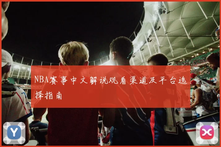 NBA赛事中文解说观看渠道及平台选择指南