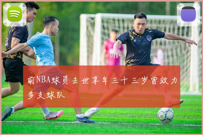 前NBA球员去世享年三十三岁曾效力多支球队