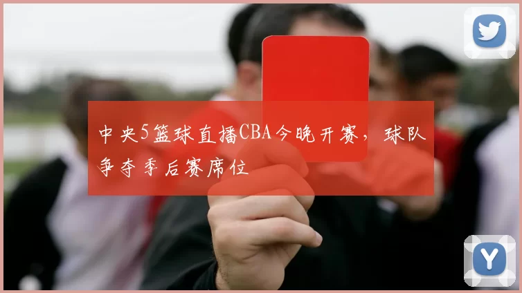 中央5篮球直播CBA今晚开赛,球队争夺季后赛席位