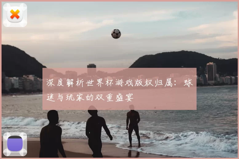 深度解析世界杯游戏版权归属:球迷与玩家的双重盛宴