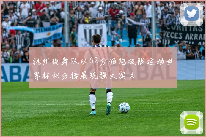 杭州街舞队以62分领跑极限运动世界杯积分榜展现强大实力