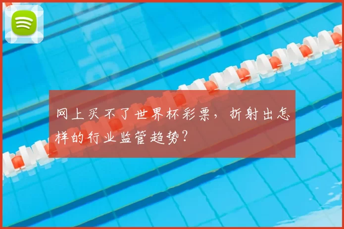 网上买不了世界杯彩票,折射出怎样的行业监管趋势?