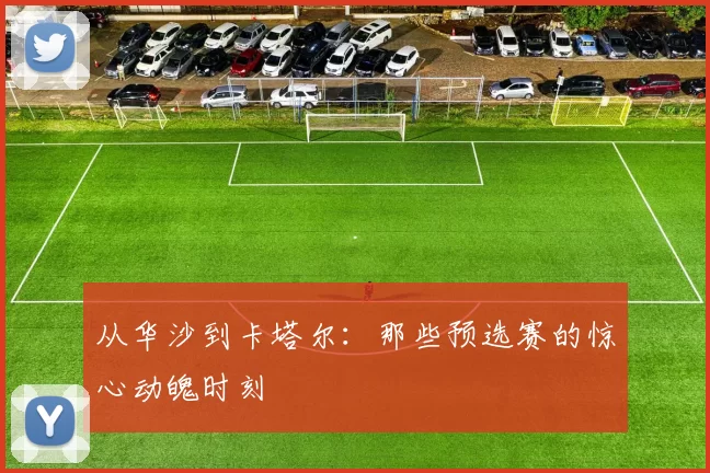 从华沙到卡塔尔:那些预选赛的惊心动魄时刻