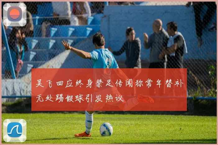 吴飞回应终身禁足传闻称常年替补无处踢假球引发热议
