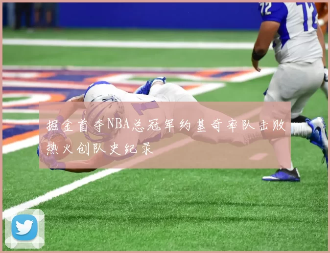 掘金首夺NBA总冠军约基奇率队击败热火创队史纪录