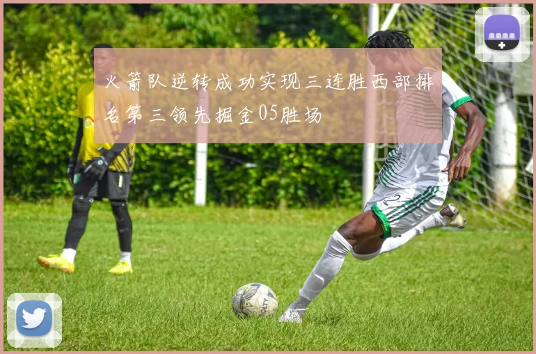 火箭队逆转成功实现三连胜西部排名第三领先掘金05胜场