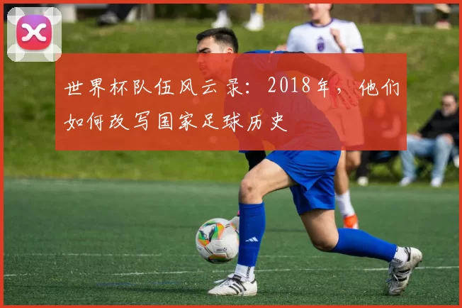 世界杯队伍风云录:2018年,他们如何改写国家足球历史