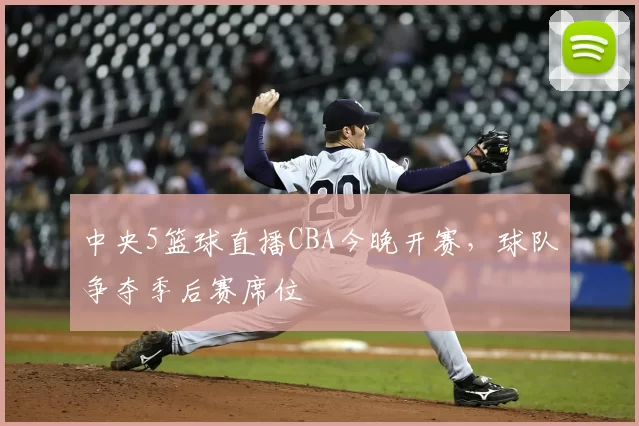 中央5篮球直播CBA今晚开赛,球队争夺季后赛席位