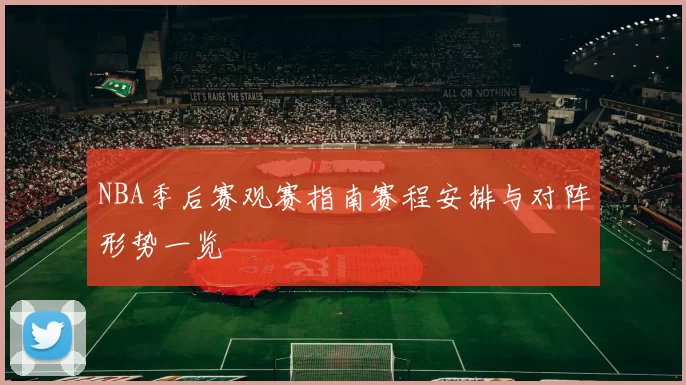 NBA季后赛观赛指南赛程安排与对阵形势一览