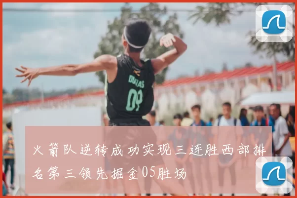 火箭队逆转成功实现三连胜西部排名第三领先掘金05胜场