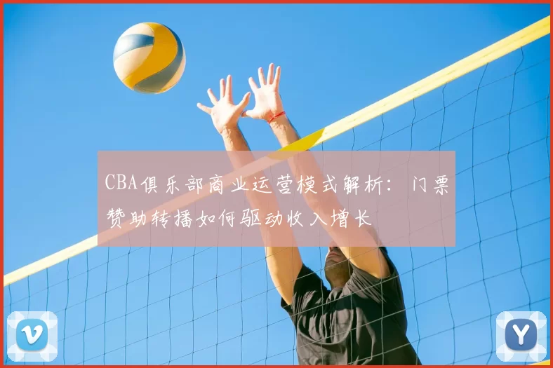 CBA俱乐部商业运营模式解析：门票赞助转播如何驱动收入增长