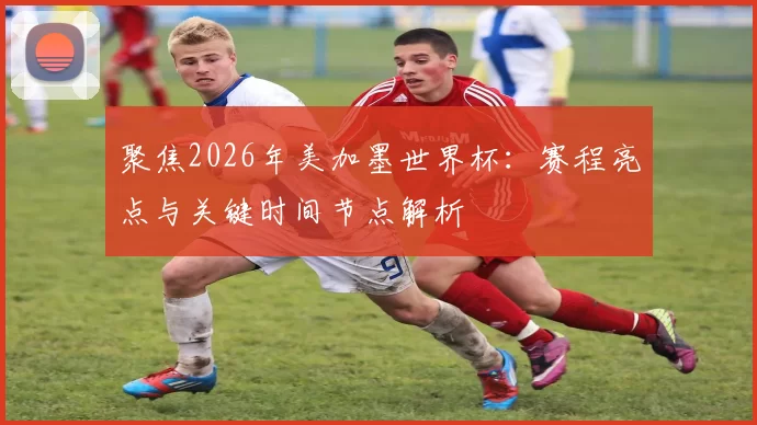 聚焦2026年美加墨世界杯:赛程亮点与关键时间节点解析
