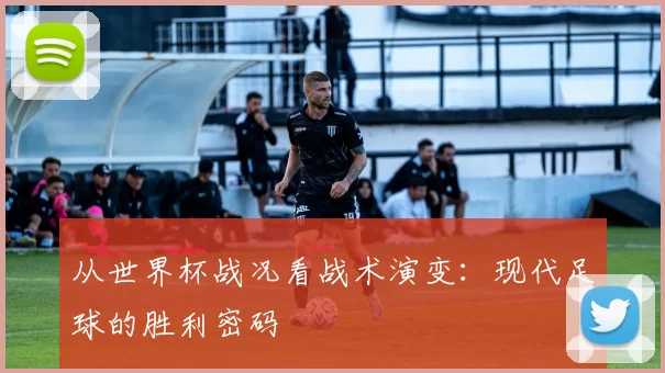 从世界杯战况看战术演变:现代足球的胜利密码