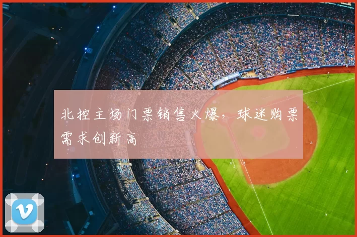 北控主场门票销售火爆，球迷购票需求创新高