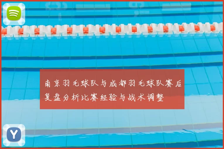 南京羽毛球队与成都羽毛球队赛后复盘分析比赛经验与战术调整