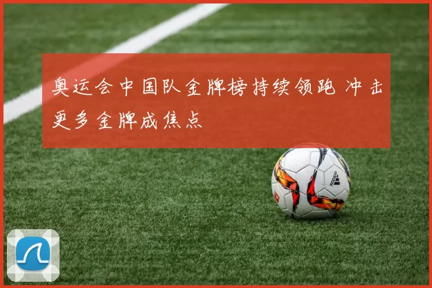 奥运会中国队金牌榜持续领跑 冲击更多金牌成焦点