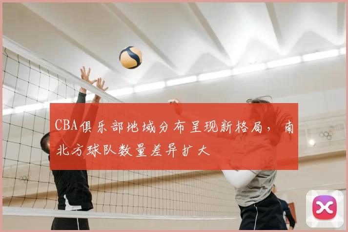 CBA俱乐部地域分布呈现新格局，南北方球队数量差异扩大