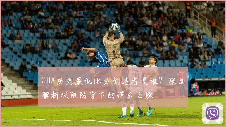 CBA历史最低比分创造者是谁?深度解析极限防守下的得分困境