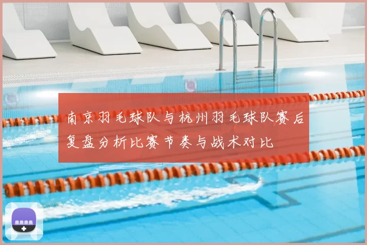 南京羽毛球队与杭州羽毛球队赛后复盘分析比赛节奏与战术对比