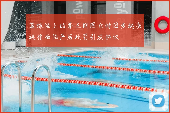 篮球场上的拳王斯图尔特因多起劣迹将面临严厉处罚引发热议