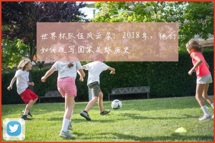 世界杯队伍风云录:2018年,他们如何改写国家足球历史