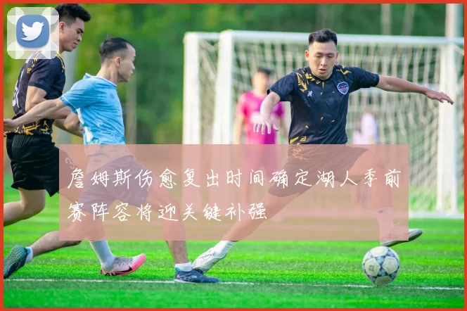 詹姆斯伤愈复出时间确定湖人季前赛阵容将迎关键补强