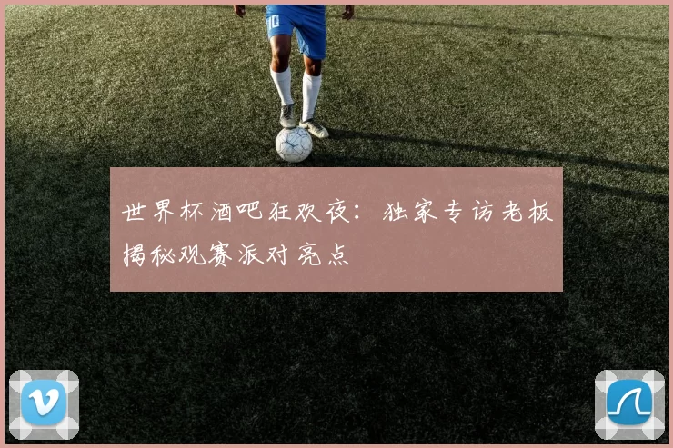 世界杯酒吧狂欢夜：独家专访老板揭秘观赛派对亮点